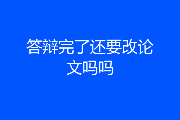 答辩完了还要改论文吗吗