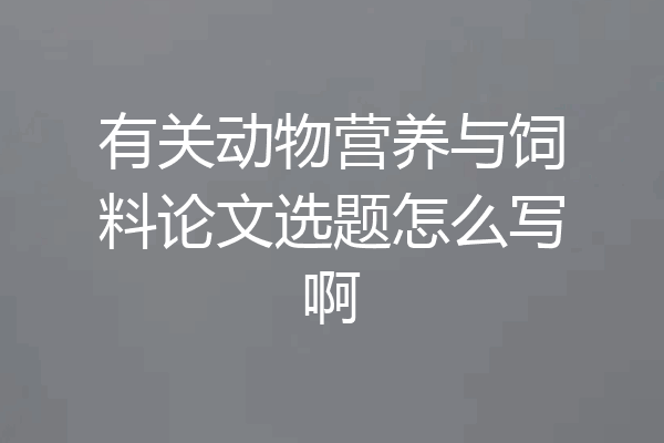 有关动物营养与饲料论文选题怎么写啊