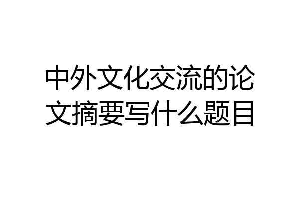 中外文化交流的论文摘要写什么题目