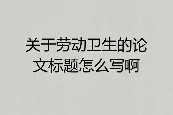 关于劳动卫生的论文标题怎么写啊