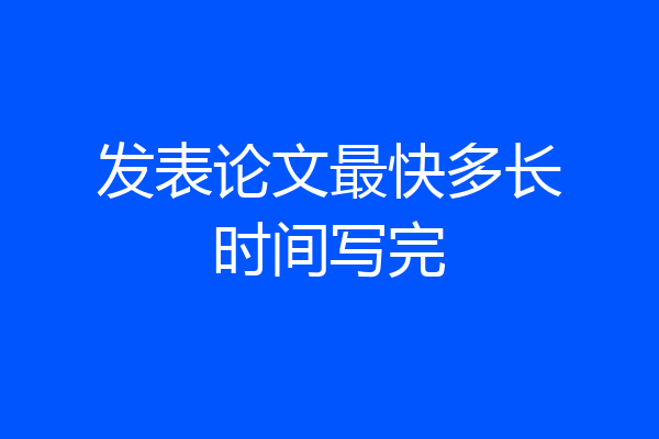 发表论文最快多长时间写完