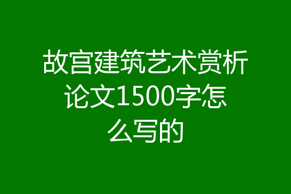 故宫建筑艺术赏析论文1500字怎么写的