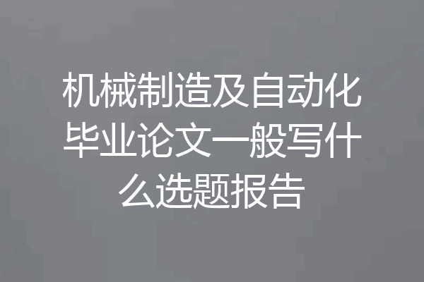 机械制造及自动化毕业论文一般写什么选题报告