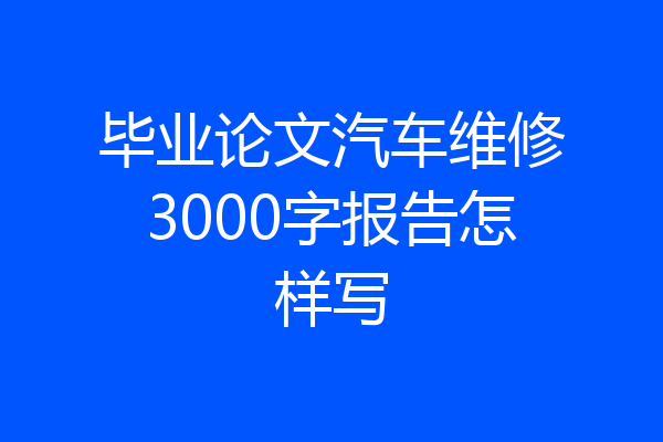 毕业论文汽车维修3000字报告怎样写