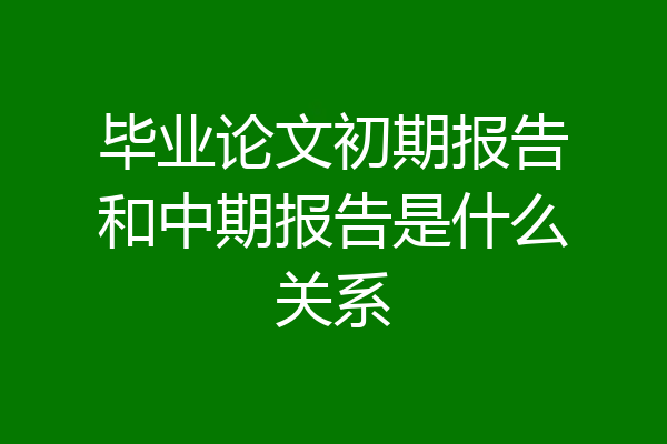 毕业论文初期报告和中期报告是什么关系