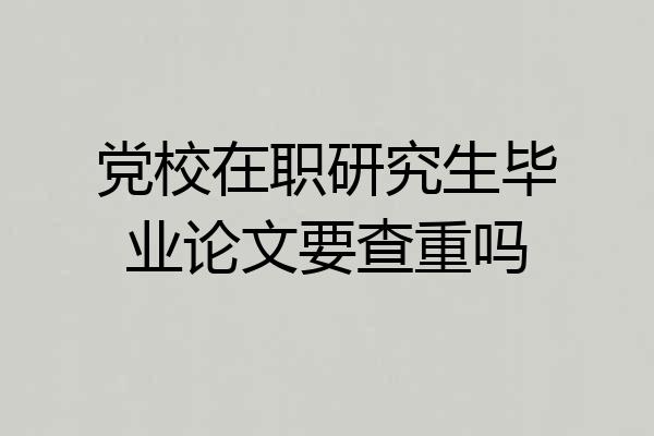 党校在职研究生毕业论文要查重吗