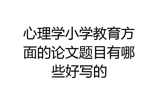 心理学小学教育方面的论文题目有哪些好写的
