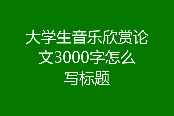 大学生音乐欣赏论文3000字怎么写标题