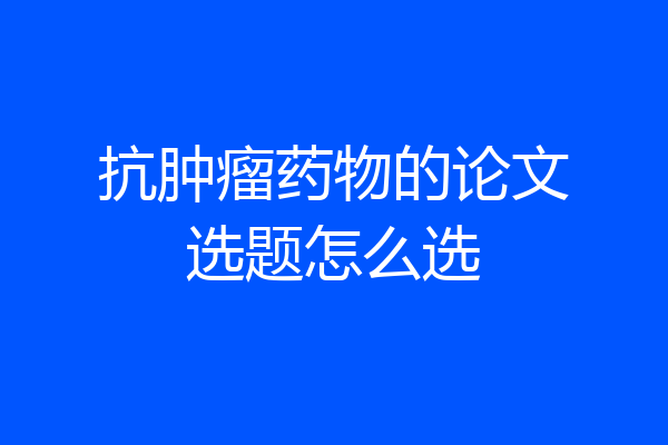 抗肿瘤药物的论文选题怎么选