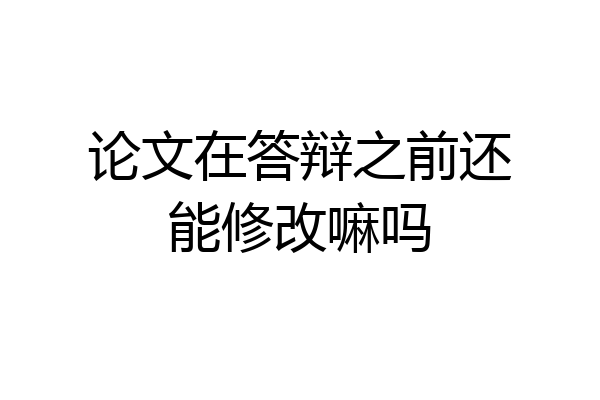 论文在答辩之前还能修改嘛吗