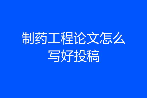 制药工程论文怎么写好投稿