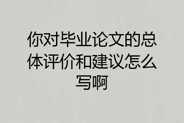 你对毕业论文的总体评价和建议怎么写啊