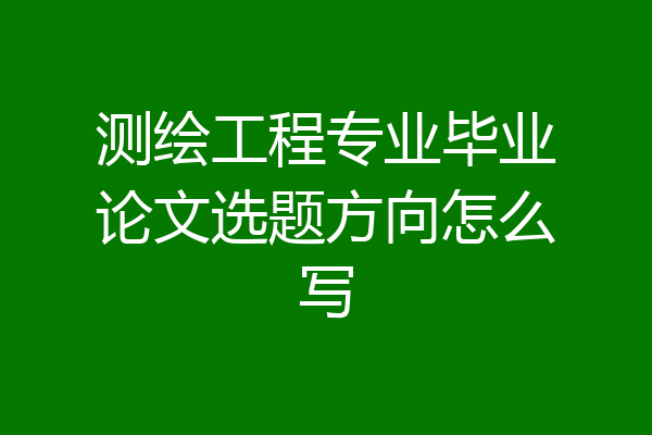 测绘工程专业毕业论文选题方向怎么写