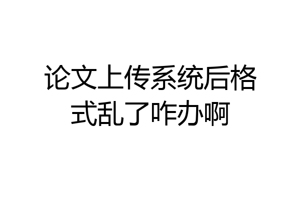 论文上传系统后格式乱了咋办啊