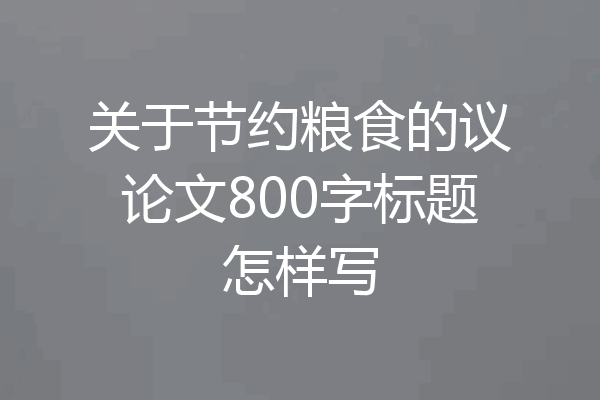 关于节约粮食的议论文800字标题怎样写