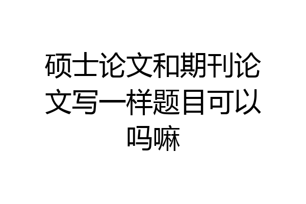 硕士论文和期刊论文写一样题目可以吗嘛