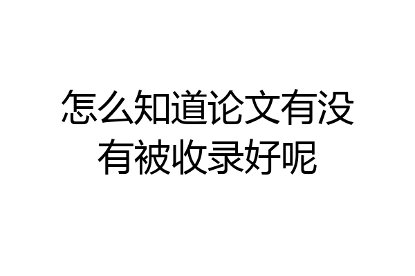 怎么知道论文有没有被收录好呢