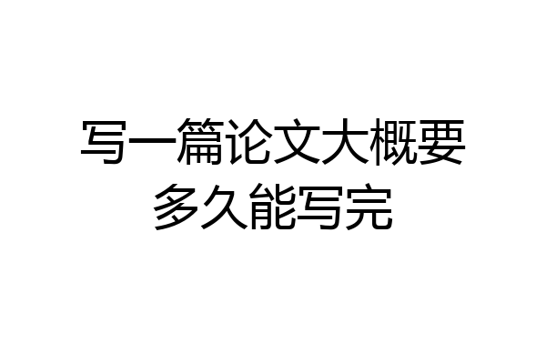 写一篇论文大概要多久能写完
