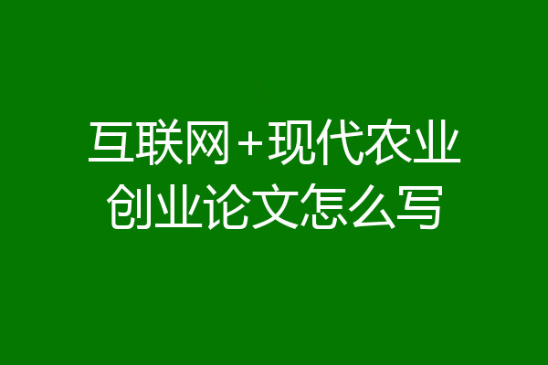 互联网+现代农业创业论文怎么写