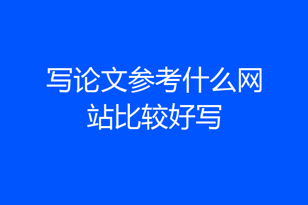 写论文参考什么网站比较好写