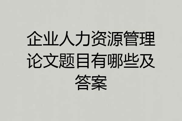 企业人力资源管理论文题目有哪些及答案