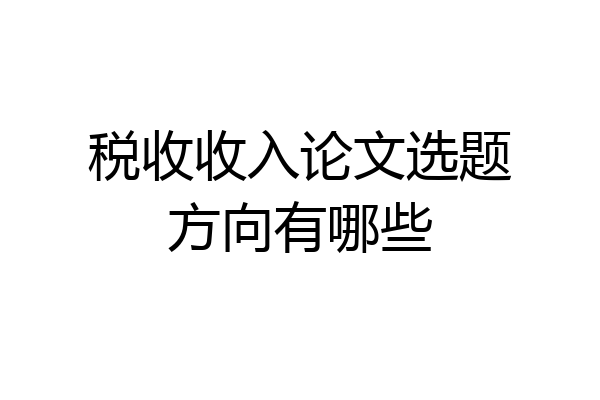 税收收入论文选题方向有哪些