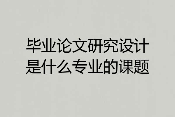 毕业论文研究设计是什么专业的课题