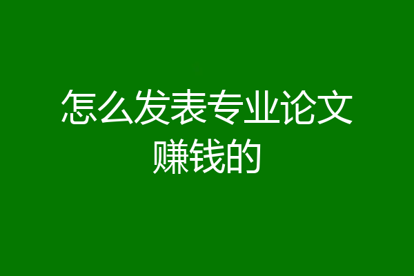 怎么发表专业论文赚钱的
