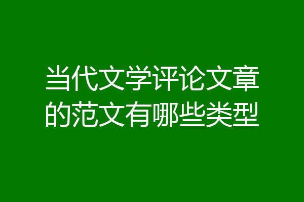 当代文学评论文章的范文有哪些类型