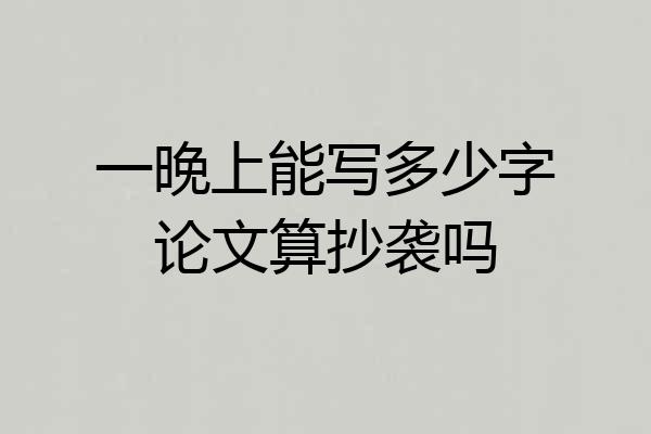 一晚上能写多少字论文算抄袭吗