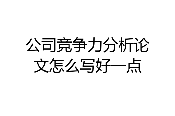 公司竞争力分析论文怎么写好一点