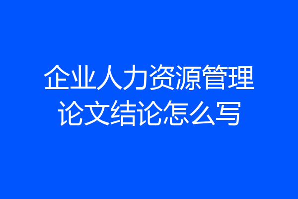企业人力资源管理论文结论怎么写