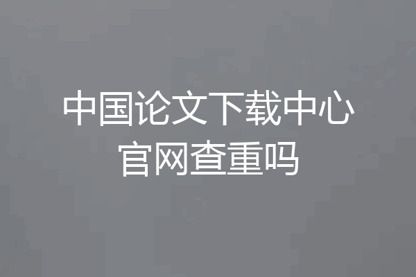 中国论文下载中心官网查重吗