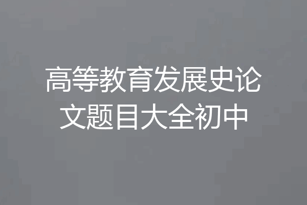 高等教育发展史论文题目大全初中