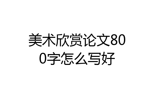 美术欣赏论文800字怎么写好