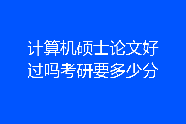 计算机硕士论文好过吗考研要多少分