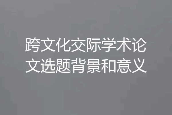 跨文化交际学术论文选题背景和意义