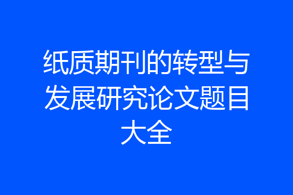 纸质期刊的转型与发展研究论文题目大全