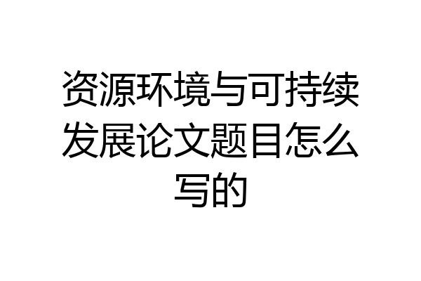 资源环境与可持续发展论文题目怎么写的