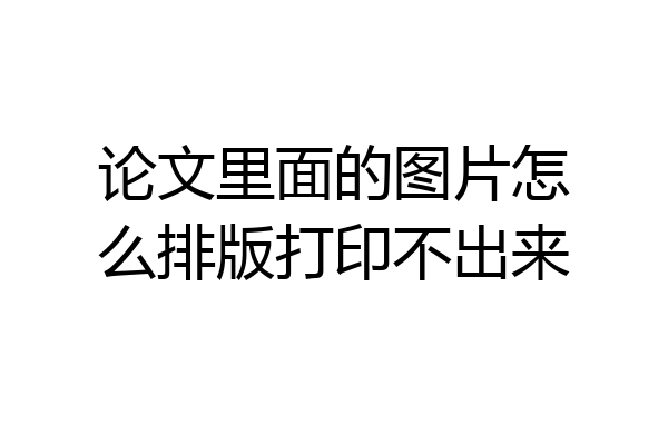 论文里面的图片怎么排版打印不出来