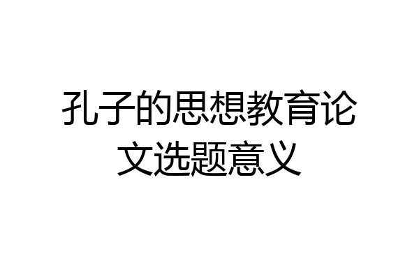 孔子的思想教育论文选题意义