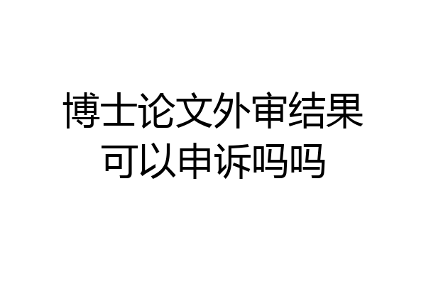 博士论文外审结果可以申诉吗吗