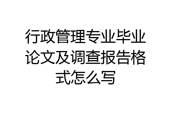 行政管理专业毕业论文及调查报告格式怎么写
