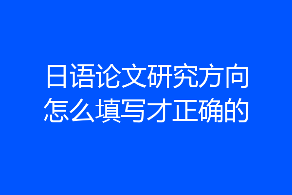 日语论文研究方向怎么填写才正确的
