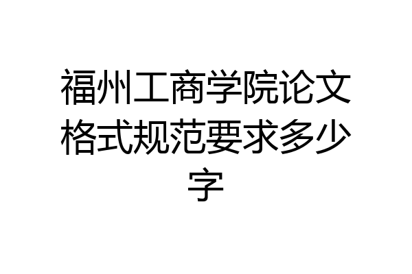 福州工商学院论文格式规范要求多少字