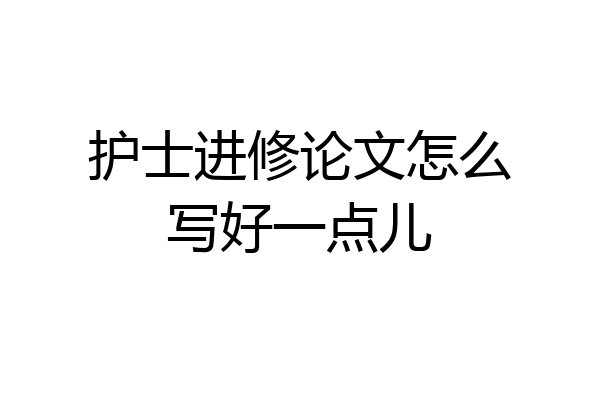 护士进修论文怎么写好一点儿