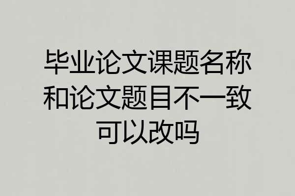 毕业论文课题名称和论文题目不一致可以改吗
