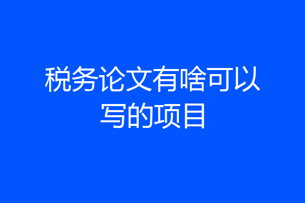 税务论文有啥可以写的项目