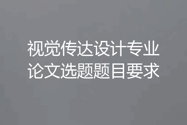 视觉传达设计专业论文选题题目要求