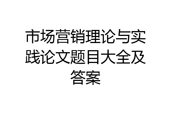 市场营销理论与实践论文题目大全及答案